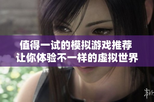 值得一试的模拟游戏推荐 让你体验不一样的虚拟世界乐趣