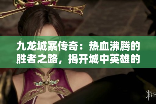 九龙城寨传奇：热血沸腾的胜者之路，揭开城中英雄的秘密