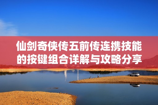 仙剑奇侠传五前传连携技能的按键组合详解与攻略分享