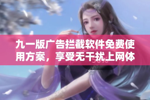 九一版广告拦截软件免费使用方案，享受无干扰上网体验