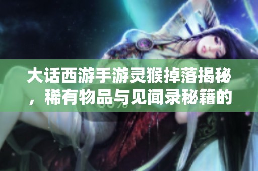 大话西游手游灵猴掉落揭秘，稀有物品与见闻录秘籍的获取攻略