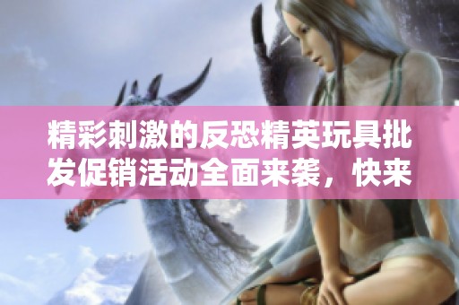 精彩刺激的反恐精英玩具批发促销活动全面来袭，快来抢购吧！