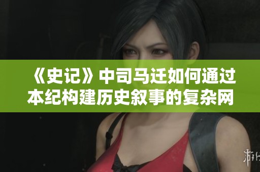 《史记》中司马迁如何通过本纪构建历史叙事的复杂网络解析