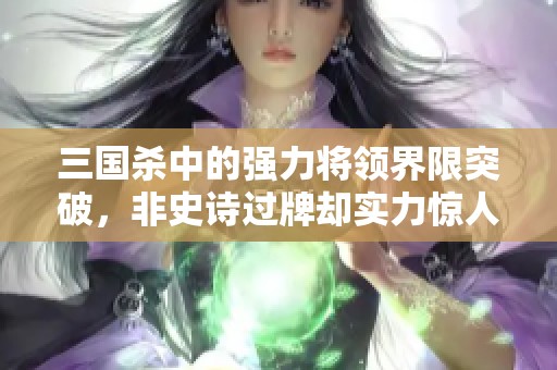 三国杀中的强力将领界限突破，非史诗过牌却实力惊人解析