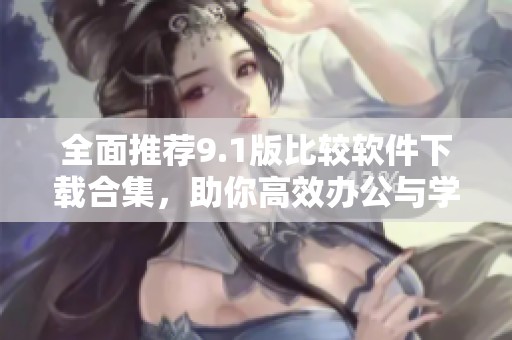 全面推荐9.1版比较软件下载合集，助你高效办公与学习