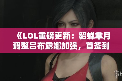 《LOL重磅更新：貂蝉芈月调整吕布露娜加强，首签到即获史诗皮肤》