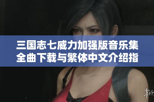 三国志七威力加强版音乐集全曲下载与繁体中文介绍指南