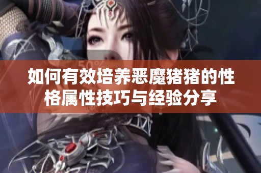 如何有效培养恶魔猪猪的性格属性技巧与经验分享