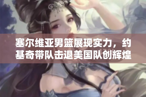 塞尔维亚男篮展现实力，约基奇带队击退美国队创辉煌