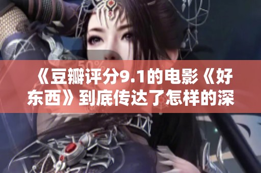 《豆瓣评分9.1的电影《好东西》到底传达了怎样的深刻主题与情感》