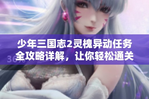 少年三国志2灵槐异动任务全攻略详解，让你轻松通关的秘籍分享