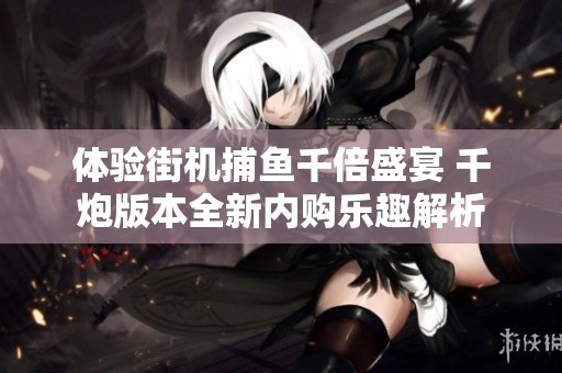 体验街机捕鱼千倍盛宴 千炮版本全新内购乐趣解析