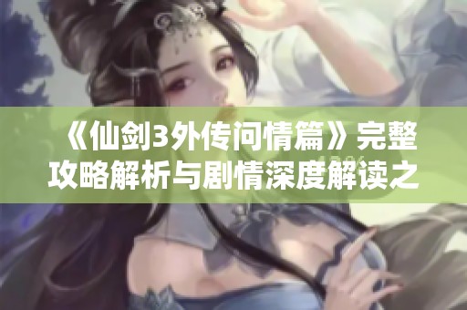 《仙剑3外传问情篇》完整攻略解析与剧情深度解读之旅