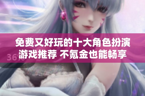 免费又好玩的十大角色扮演游戏推荐 不氪金也能畅享乐趣