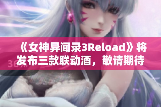 《女神异闻录3Reload》将发布三款联动酒，敬请期待精彩体验！