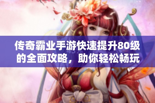传奇霸业手游快速提升80级的全面攻略，助你轻松畅玩不走弯路