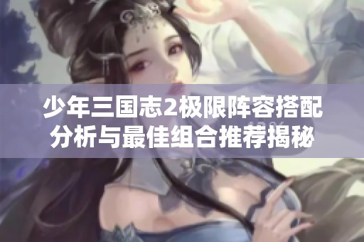 少年三国志2极限阵容搭配分析与最佳组合推荐揭秘