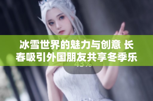 冰雪世界的魅力与创意 长春吸引外国朋友共享冬季乐趣