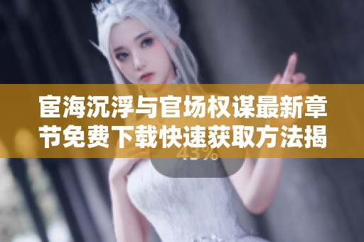 宦海沉浮与官场权谋最新章节免费下载快速获取方法揭秘