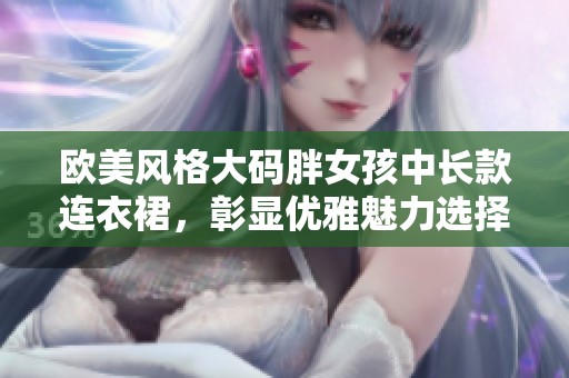 欧美风格大码胖女孩中长款连衣裙，彰显优雅魅力选择