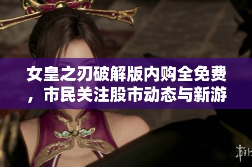 女皇之刃破解版内购全免费，市民关注股市动态与新游戏推出