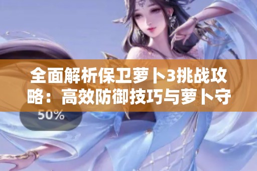 全面解析保卫萝卜3挑战攻略：高效防御技巧与萝卜守护秘籍分享