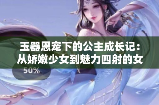 玉器恩宠下的公主成长记：从娇嫩少女到魅力四射的女王
