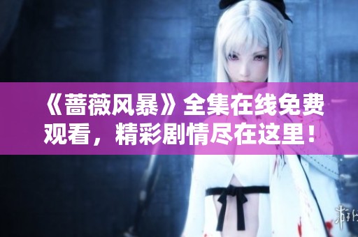 《蔷薇风暴》全集在线免费观看，精彩剧情尽在这里！