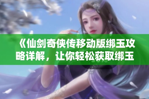《仙剑奇侠传移动版绑玉攻略详解，让你轻松获取绑玉技巧》