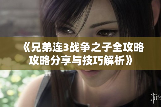 《兄弟连3战争之子全攻略攻略分享与技巧解析》