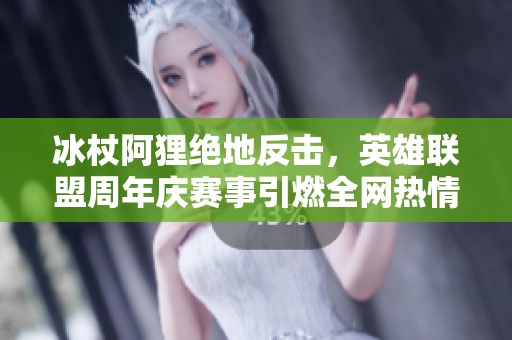 冰杖阿狸绝地反击，英雄联盟周年庆赛事引燃全网热情