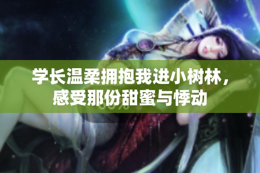 学长温柔拥抱我进小树林，感受那份甜蜜与悸动