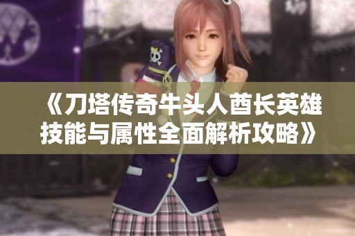 《刀塔传奇牛头人酋长英雄技能与属性全面解析攻略》