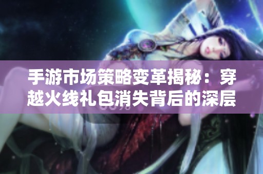 手游市场策略变革揭秘：穿越火线礼包消失背后的深层原因分析