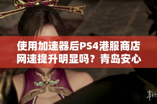 使用加速器后PS4港服商店网速提升明显吗？青岛安心游解读