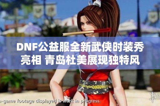 DNF公益服全新武侠时装秀亮相 青岛杜美展现独特风格魅力