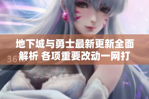 地下城与勇士最新更新全面解析 各项重要改动一网打尽