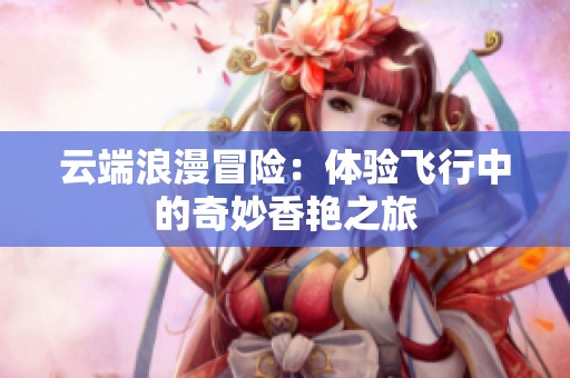 云端浪漫冒险：体验飞行中的奇妙香艳之旅