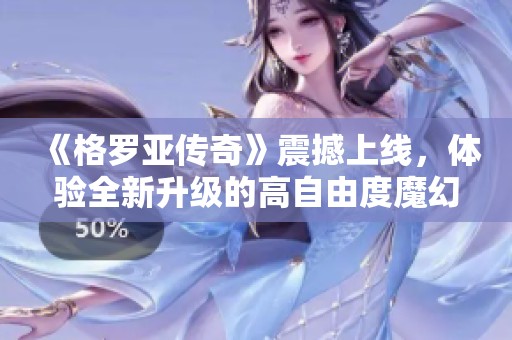 《格罗亚传奇》震撼上线，体验全新升级的高自由度魔幻MMO世界