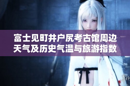 富士见町井户尻考古馆周边天气及历史气温与旅游指数分析