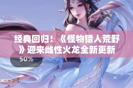 经典回归！《怪物猎人荒野》迎来雌性火龙全新更新