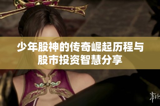 少年股神的传奇崛起历程与股市投资智慧分享