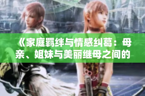 《家庭羁绊与情感纠葛：母亲、姐妹与美丽继母之间的故事》