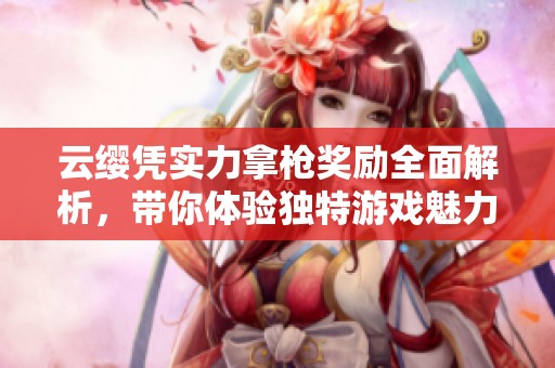 云缨凭实力拿枪奖励全面解析，带你体验独特游戏魅力