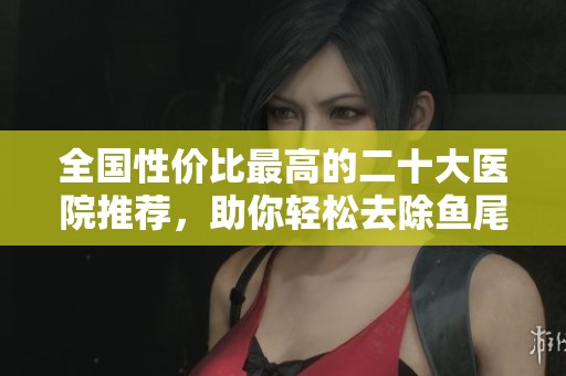 全国性价比最高的二十大医院推荐，助你轻松去除鱼尾纹