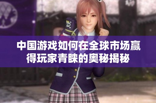 中国游戏如何在全球市场赢得玩家青睐的奥秘揭秘