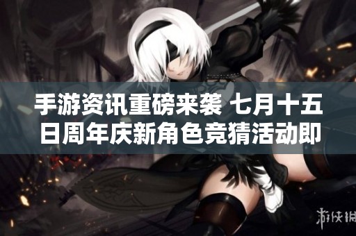手游资讯重磅来袭 七月十五日周年庆新角色竞猜活动即将开启