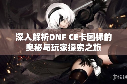 深入解析DNF CE卡图标的奥秘与玩家探索之旅