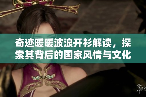 奇迹暖暖波浪开衫解读，探索其背后的国家风情与文化魅力