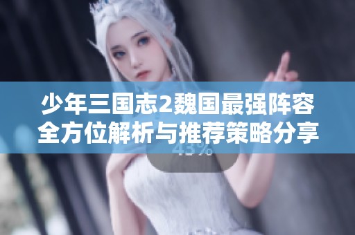 少年三国志2魏国最强阵容全方位解析与推荐策略分享